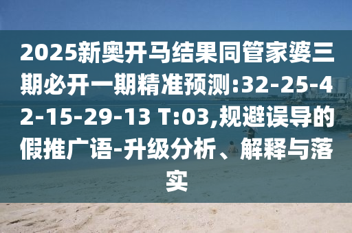 2025新奧開馬結果同管家婆三期必開一期精準預測:32-25-42-15-29-13 T:03,規避誤導的假推廣語-升級分析、解釋與落實
